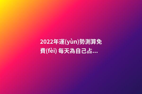 2022年運(yùn)勢測算免費(fèi) 每天為自己占一卦 2022年運(yùn)勢測算，2021年運(yùn)程